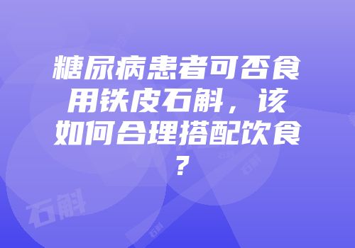 糖尿病患者可否食用铁皮石斛，该如何合理搭配饮食？