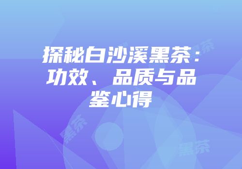 探秘白沙溪黑茶：功效、品质与品鉴心得