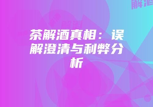 茶解酒真相：误解澄清与利弊分析