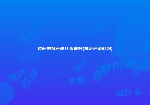 拉萨的特产是什么最好(拉萨产茶叶吗)