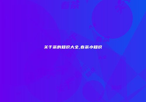 关于茶的知识大全,春茶小知识