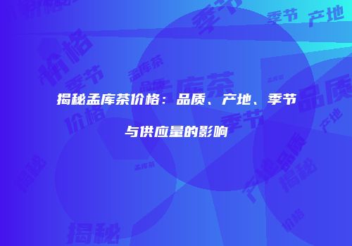 揭秘孟库茶价格：品质、产地、季节与供应量的影响