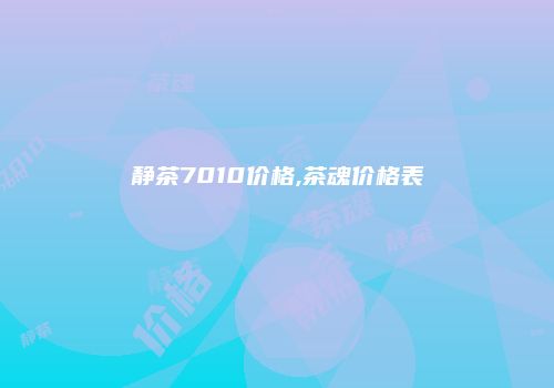 静茶7010价格,茶魂价格表
