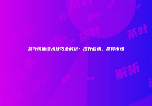 茶叶销售话术技巧全解析：提升业绩，赢得市场