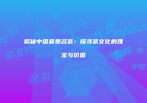 揭秘中国最贵名茶：探寻茶文化的瑰宝与价值