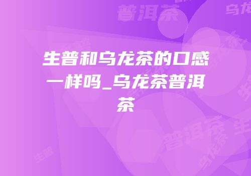 生普和乌龙茶的口感一样吗_乌龙茶普洱茶