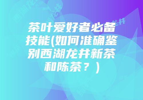茶叶爱好者必备技能(如何准确鉴别西湖龙井新茶和陈茶？)