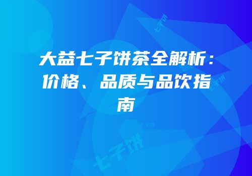 大益七子饼茶全解析：价格、品质与品饮指南