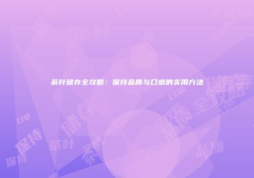 茶叶储存全攻略：保持品质与口感的实用方法