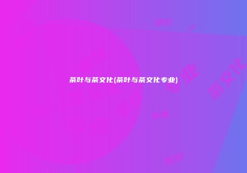 茶叶与茶文化(茶叶与茶文化专业)