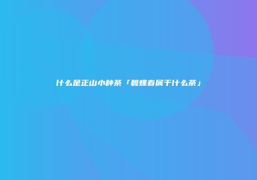 什么是正山小种茶「碧螺春属于什么茶」