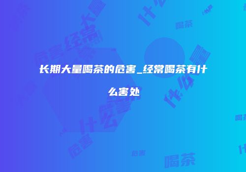 长期大量喝茶的危害_经常喝茶有什么害处