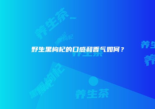 野生黑枸杞的口感和香气如何？