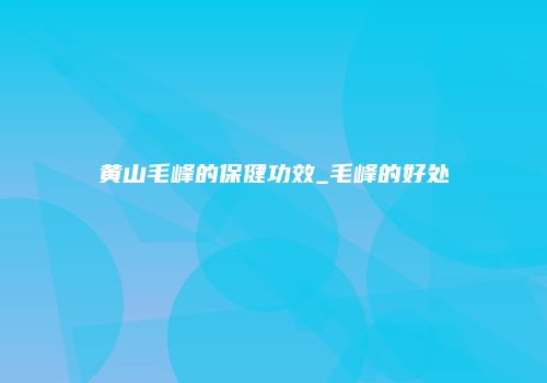 黄山毛峰的保健功效_毛峰的好处