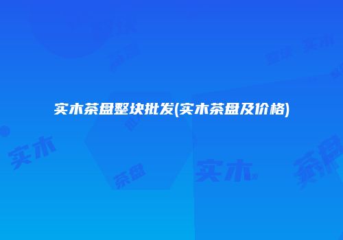 实木茶盘整块批发(实木茶盘及价格)