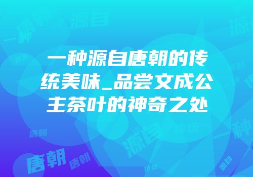 一种源自唐朝的传统美味_品尝文成公主茶叶的神奇之处