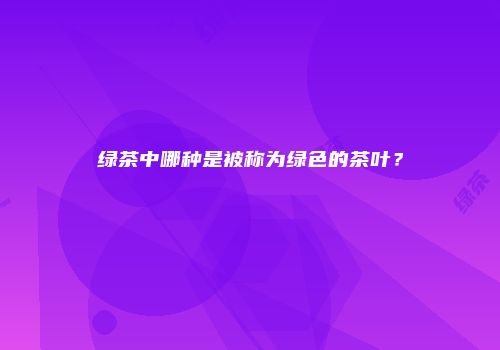 绿茶中哪种是被称为绿色的茶叶？