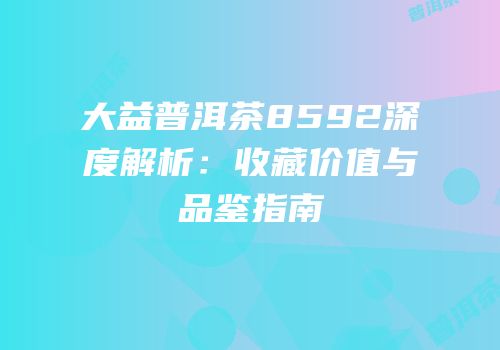 大益普洱茶8592深度解析：收藏价值与品鉴指南