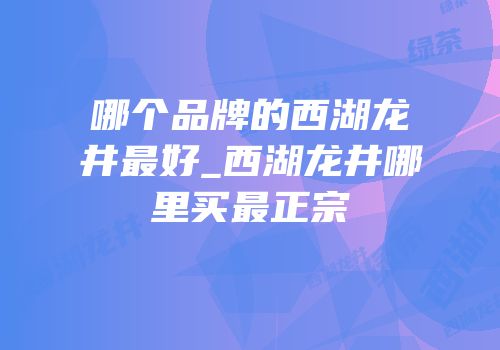 哪个品牌的西湖龙井最好_西湖龙井哪里买最正宗