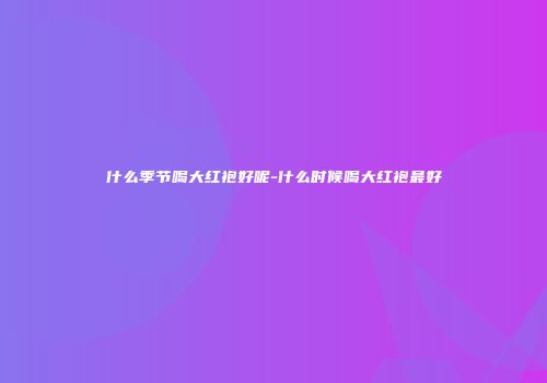 什么季节喝大红袍好呢-什么时候喝大红袍最好