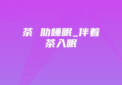 茶 助睡眠_伴着茶入眠