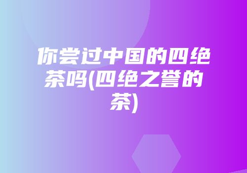 你尝过中国的四绝茶吗(四绝之誉的茶)