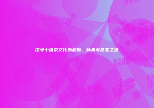 探寻中国茶文化的起源、种类与品鉴之道