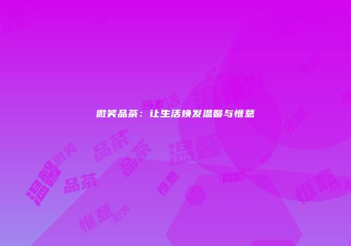 微笑品茶：让生活焕发温馨与惬意