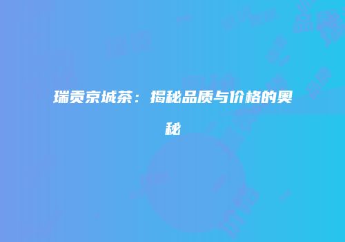 瑞贡京城茶：揭秘品质与价格的奥秘