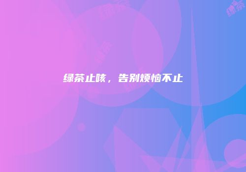 绿茶止咳，告别烦恼不止