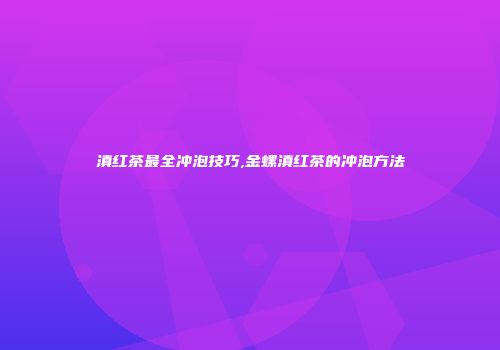 滇红茶最全冲泡技巧,金螺滇红茶的冲泡方法