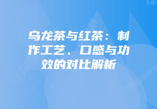 乌龙茶与红茶：制作工艺、口感与功效的对比解析