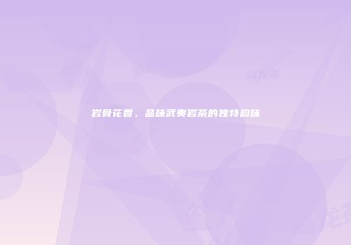 岩骨花香，品味武夷岩茶的独特韵味