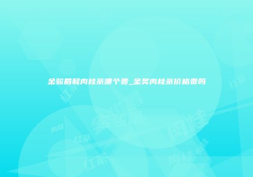 金骏眉和肉桂茶哪个贵_金奖肉桂茶价格贵吗