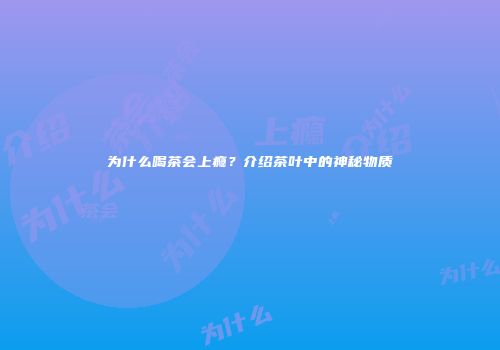 为什么喝茶会上瘾？介绍茶叶中的神秘物质