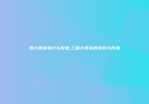 喝六堡茶有什么好处,三鹤六堡茶的功效与作用