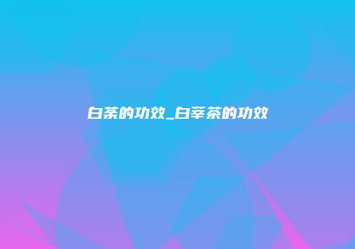 白荼的功效_白莘茶的功效