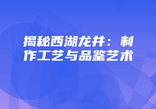 揭秘西湖龙井：制作工艺与品鉴艺术