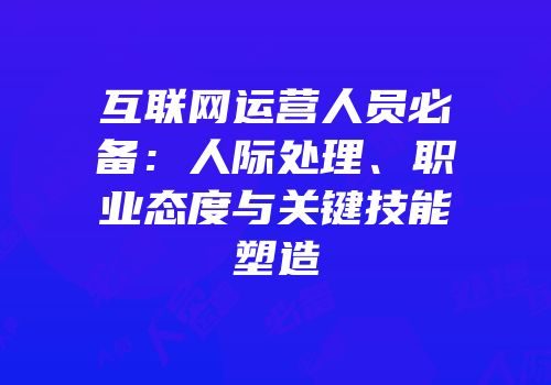 互联网运营人员必备：人际处理、职业态度与关键技能塑造