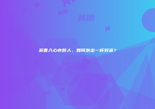 茶香入心亦醉人，如何泡出一杯好茶？