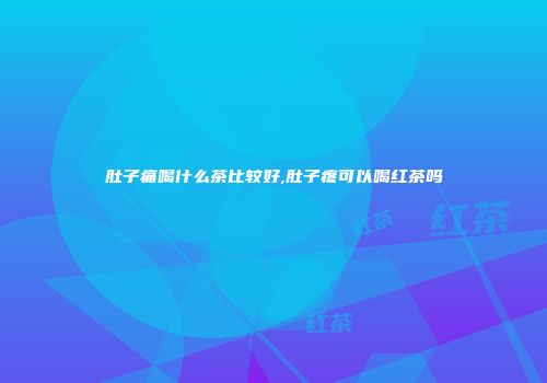 肚子痛喝什么茶比较好,肚子疼可以喝红茶吗