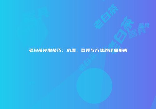 老白茶冲泡技巧：水温、器具与方法的详细指南