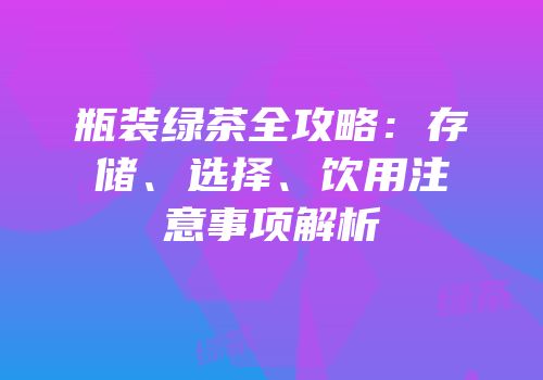 瓶装绿茶全攻略：存储、选择、饮用注意事项解析