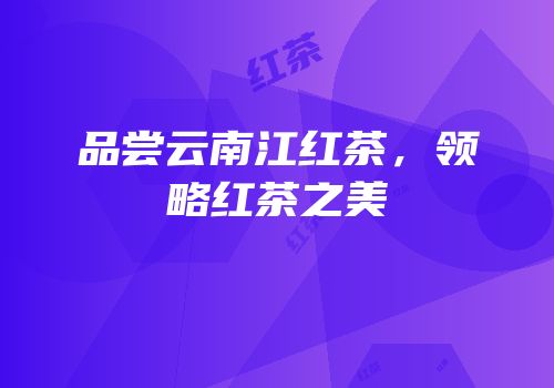 品尝云南江红茶，领略红茶之美