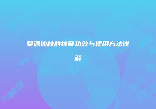 婺源仙枝的神奇功效与使用方法详解