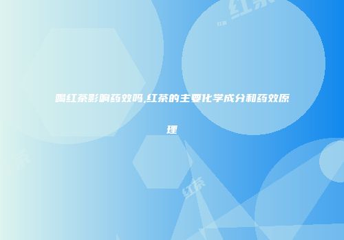 喝红茶影响药效吗,红茶的主要化学成分和药效原理