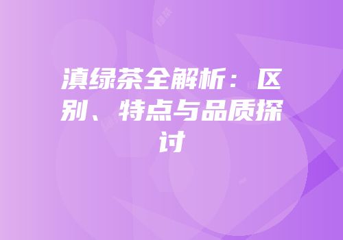 滇绿茶全解析：区别、特点与品质探讨