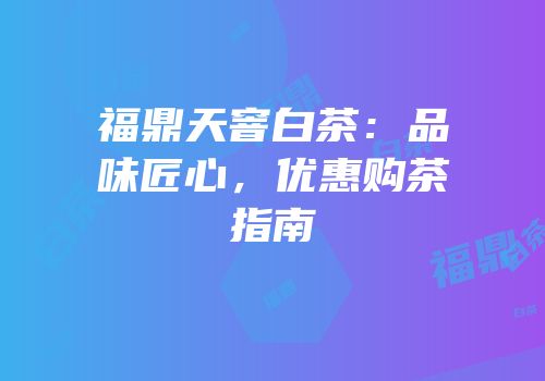 福鼎天窨白茶：品味匠心，优惠购茶指南