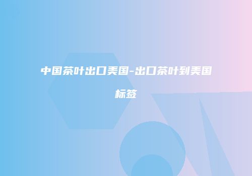 中国茶叶出口美国-出口茶叶到美国标签