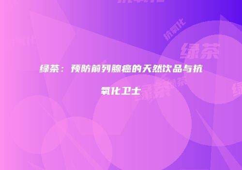 绿茶：预防前列腺癌的天然饮品与抗氧化卫士